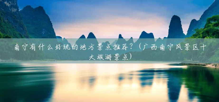 南宁有什么好玩的地方景点推荐?(广西南宁风景区十大旅游景点) 南宁有什么好玩的地方景点推荐?(广西南宁风景区十大旅游景点)
