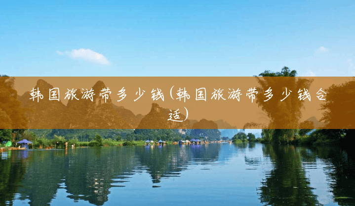 韩国旅游带多少钱(韩国旅游带多少钱合适) 韩国旅游带多少钱(韩国旅游带多少钱合适)