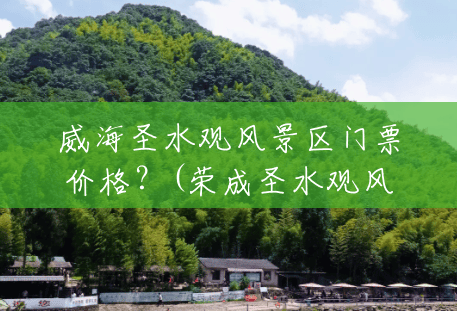 威海圣水观风景区门票价格?(荣成圣水观风景区门票多少钱) 威海圣水观风景区门票价格?(荣成圣水观风景区门票多少钱)