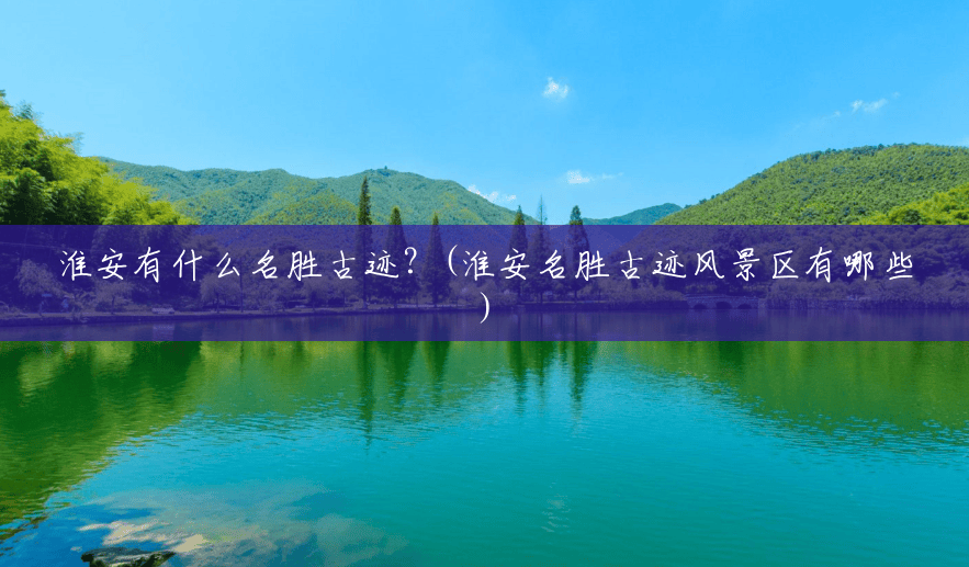 淮安有什么名胜古迹?(淮安名胜古迹风景区有哪些) 淮安有什么名胜古迹?(淮安名胜古迹风景区有哪些)