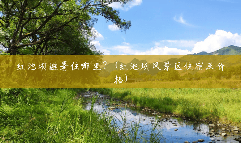 红池坝避暑住哪里?(红池坝风景区住宿及价格) 红池坝避暑住哪里?(红池坝风景区住宿及价格)