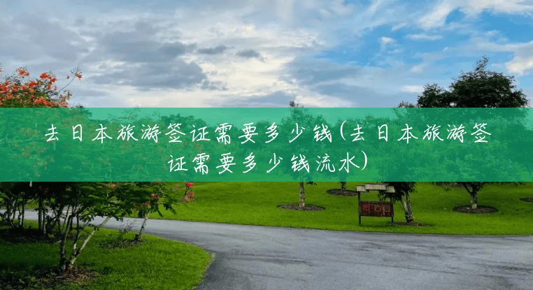 去日本旅游签证需要多少钱(去日本旅游签证需要多少钱流水) 去日本旅游签证需要多少钱(去日本旅游签证需要多少钱流水)