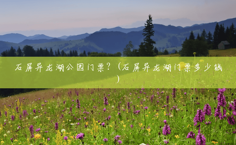 石屏异龙湖公园门票?(石屏异龙湖门票多少钱) 石屏异龙湖公园门票?(石屏异龙湖门票多少钱)