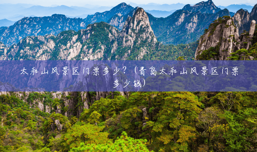 太和山风景区门票多少?(青岛太和山风景区门票多少钱) 太和山风景区门票多少?(青岛太和山风景区门票多少钱)