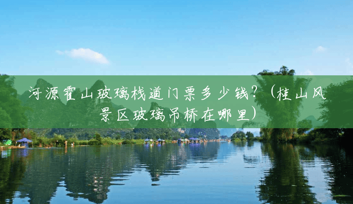 河源霍山玻璃栈道门票多少钱?(桂山风景区玻璃吊桥在哪里) 河源霍山玻璃栈道门票多少钱?(桂山风景区玻璃吊桥在哪里)