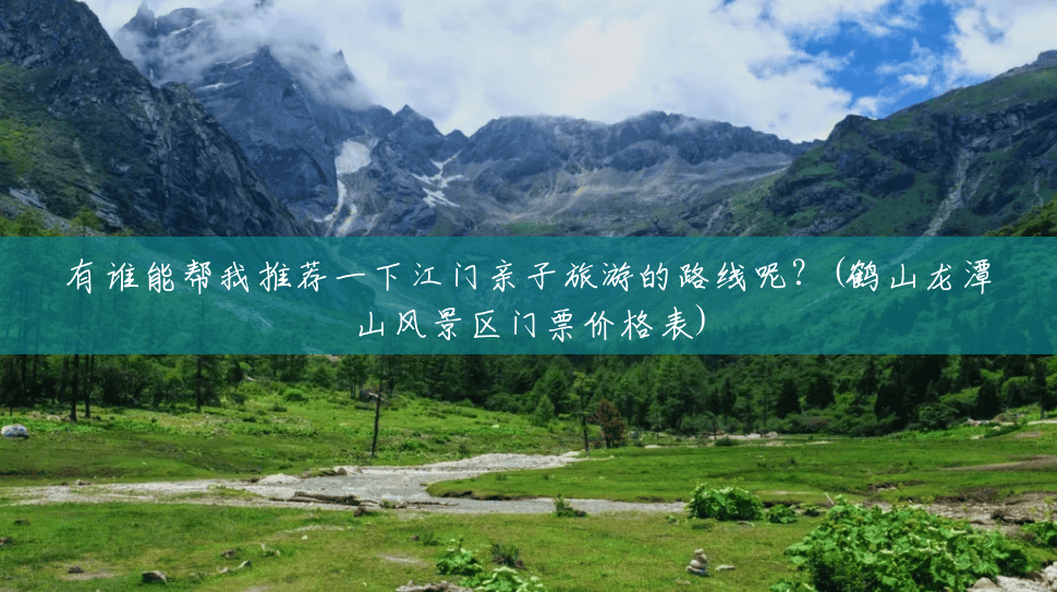 有谁能帮我推荐一下江门亲子旅游的路线呢？(鹤山龙潭山风景区门票价格表)
