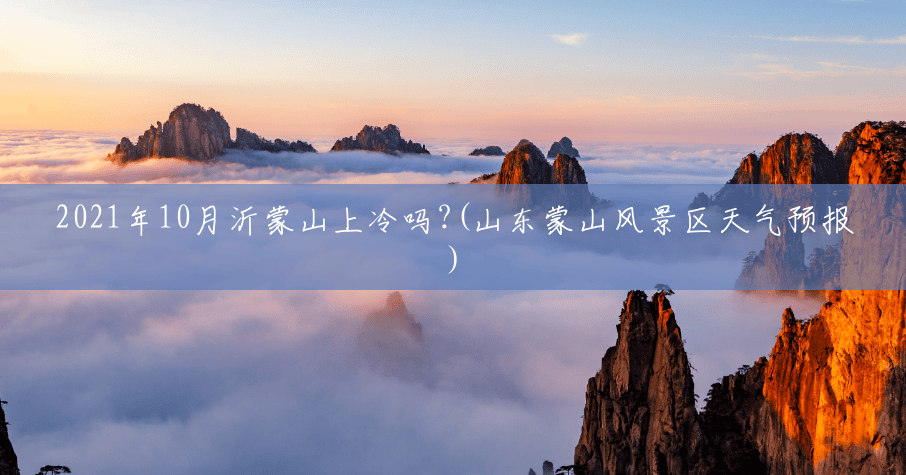 2021年10月沂蒙山上冷吗?(山东蒙山风景区天气预报) 2021年10月沂蒙山上冷吗?(山东蒙山风景区天气预报)