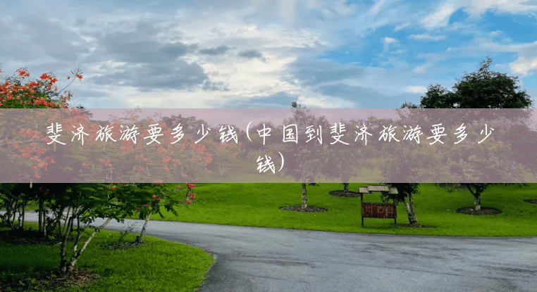 斐济旅游要多少钱(中国到斐济旅游要多少钱) 斐济旅游要多少钱(中国到斐济旅游要多少钱)