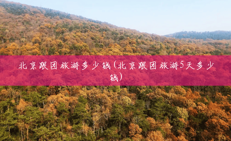 北京跟团旅游多少钱(北京跟团旅游5天多少钱)
