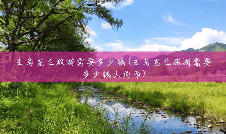 去乌克兰旅游需要多少钱(去乌克兰旅游需要多少钱人民币) 去乌克兰旅游需要多少钱(去乌克兰旅游需要多少钱人民币)