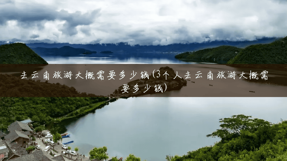 去云南旅游大概需要多少钱(3个人去云南旅游大概需要多少钱)