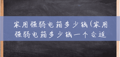 家用强弱电箱多少钱(家用强弱电箱多少钱一个合适) 家用强弱电箱多少钱(家用强弱电箱多少钱一个合适)