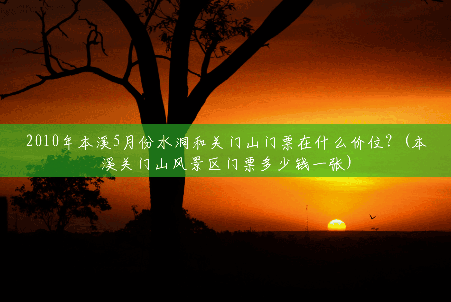 2010年本溪5月份水洞和关门山门票在什么价位?(本溪关门山风景区门票多少钱一张) 2010年本溪5月份水洞和关门山门票在什么价位?(本溪关门山风景区门票多少钱一张)