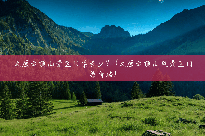 太原云顶山景区门票多少？(太原云顶山风景区门票价格)