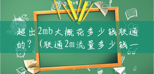 超出2mb大概花多少钱联通的?(联通2m流量多少钱一个月) 超出2mb大概花多少钱联通的?(联通2m流量多少钱一个月)