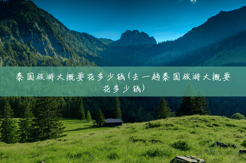 泰国旅游大概要花多少钱(去一趟泰国旅游大概要花多少钱) 泰国旅游大概要花多少钱(去一趟泰国旅游大概要花多少钱)