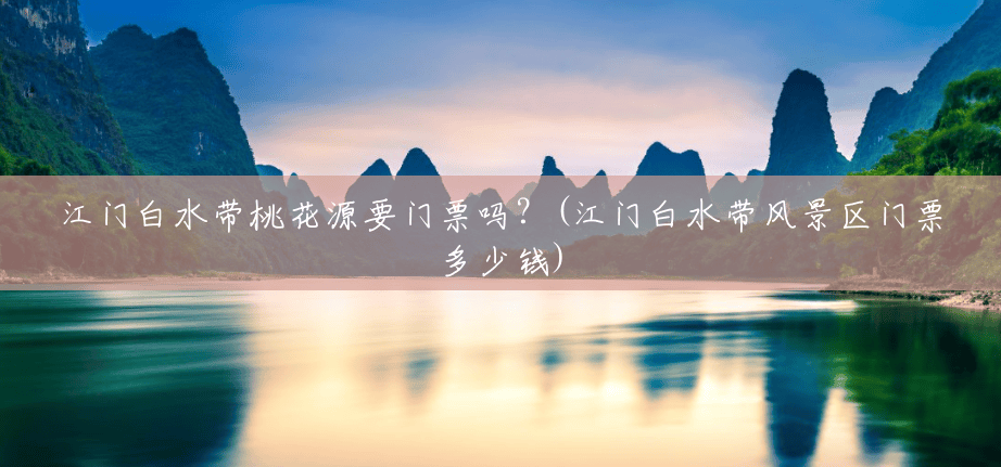 江门白水带桃花源要门票吗?(江门白水带风景区门票多少钱) 江门白水带桃花源要门票吗?(江门白水带风景区门票多少钱)