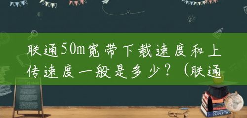 联通50m宽带下载速度和上传速度一般是多少？(联通50兆下载速度)