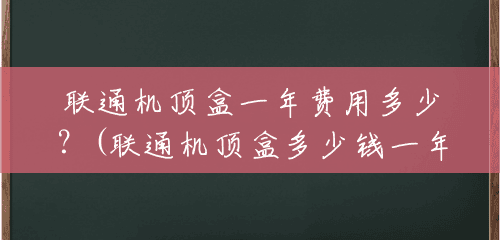 联通机顶盒一年费用多少?(联通机顶盒多少钱一年收费) 联通机顶盒一年费用多少?(联通机顶盒多少钱一年收费)