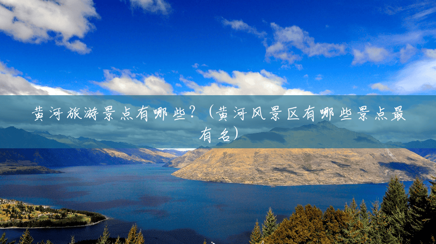 黄河旅游景点有哪些?(黄河风景区有哪些景点最有名) 黄河旅游景点有哪些?(黄河风景区有哪些景点最有名)