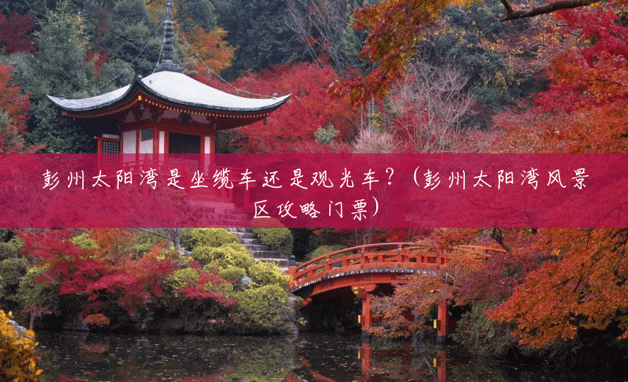 彭州太阳湾是坐缆车还是观光车?(彭州太阳湾风景区攻略门票) 彭州太阳湾是坐缆车还是观光车?(彭州太阳湾风景区攻略门票)