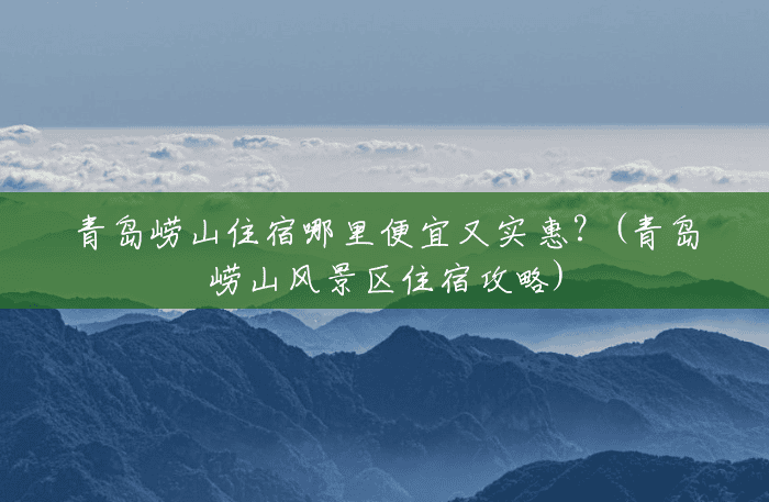 青岛崂山住宿哪里便宜又实惠?(青岛崂山风景区住宿攻略) 青岛崂山住宿哪里便宜又实惠?(青岛崂山风景区住宿攻略)