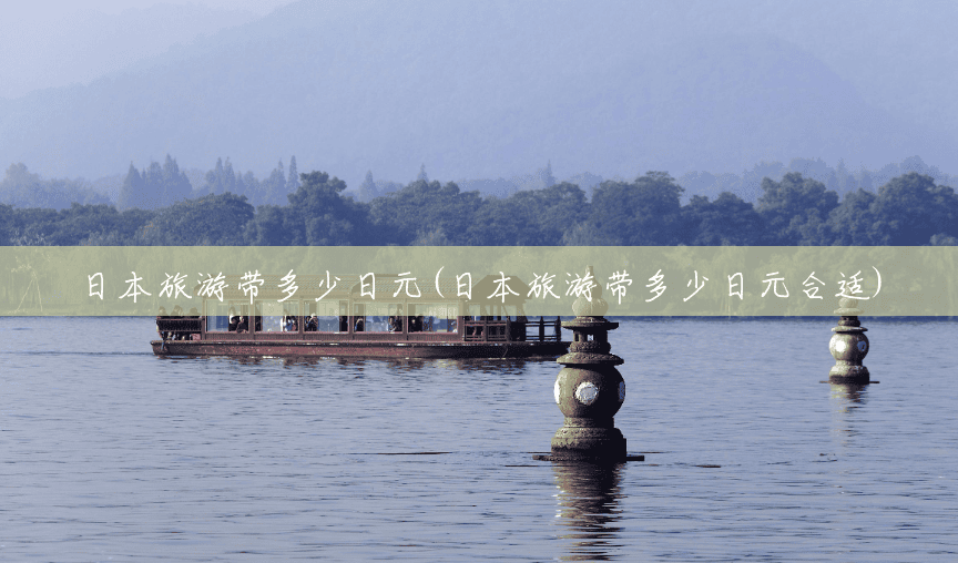 日本旅游带多少日元(日本旅游带多少日元合适) 日本旅游带多少日元(日本旅游带多少日元合适)