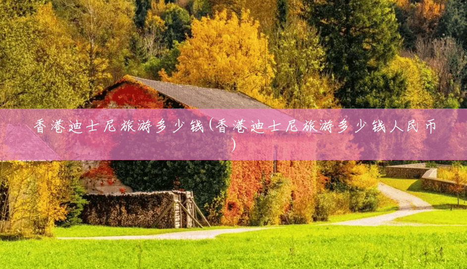 香港迪士尼旅游多少钱(香港迪士尼旅游多少钱人民币) 香港迪士尼旅游多少钱(香港迪士尼旅游多少钱人民币)