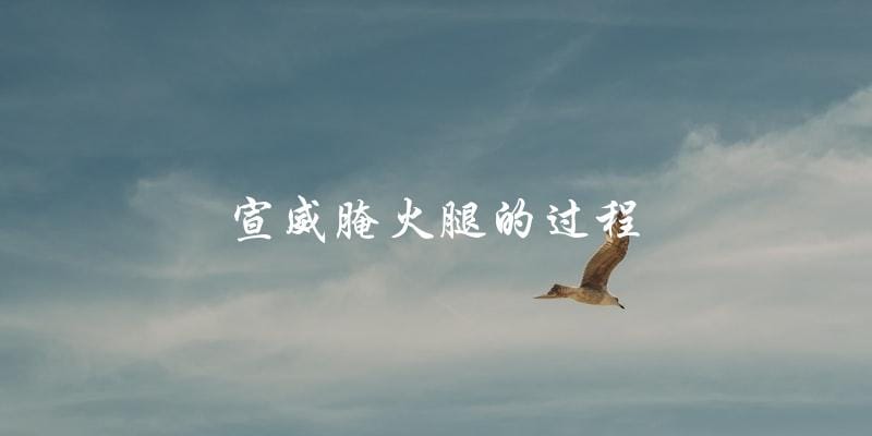 宣威腌火腿:制作过程大揭秘 宣威腌火腿:制作过程大揭秘