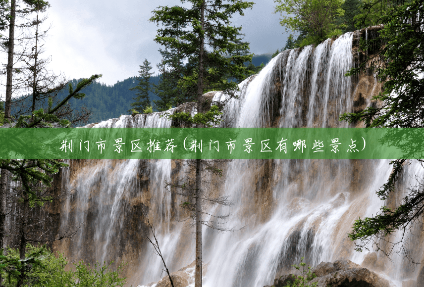 荆门市景区推荐(荆门市景区有哪些景点) 荆门市景区推荐(荆门市景区有哪些景点)