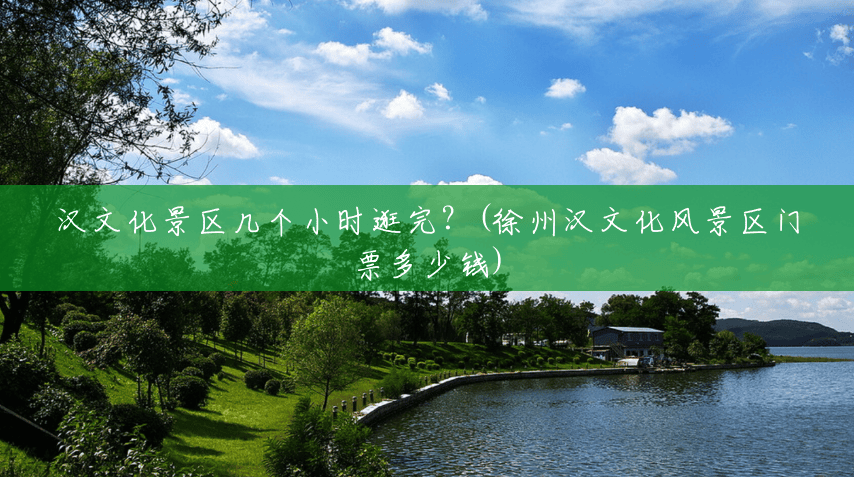 汉文化景区几个小时逛完?(徐州汉文化风景区门票多少钱) 汉文化景区几个小时逛完?(徐州汉文化风景区门票多少钱)