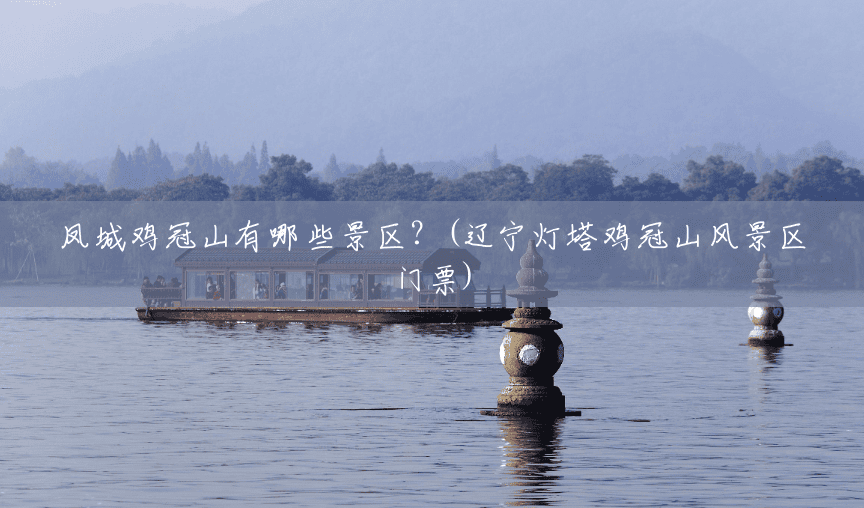 凤城鸡冠山有哪些景区?(辽宁灯塔鸡冠山风景区门票) 凤城鸡冠山有哪些景区?(辽宁灯塔鸡冠山风景区门票)