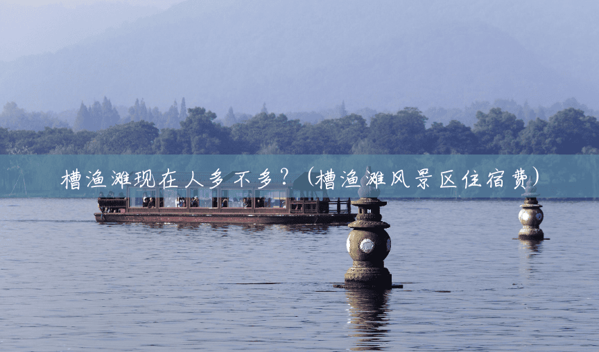 槽渔滩现在人多不多?(槽渔滩风景区住宿费) 槽渔滩现在人多不多?(槽渔滩风景区住宿费)