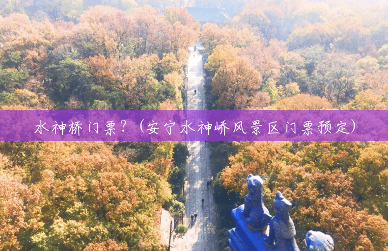 水神桥门票?(安宁水神峤风景区门票预定) 水神桥门票?(安宁水神峤风景区门票预定)