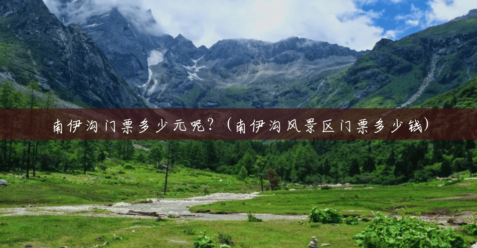 南伊沟门票多少元呢？(南伊沟风景区门票多少钱)