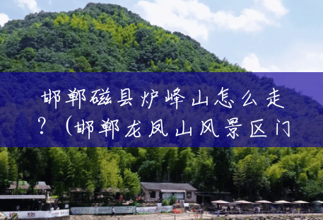 邯郸磁县炉峰山怎么走?(邯郸龙凤山风景区门票价格) 邯郸磁县炉峰山怎么走?(邯郸龙凤山风景区门票价格)