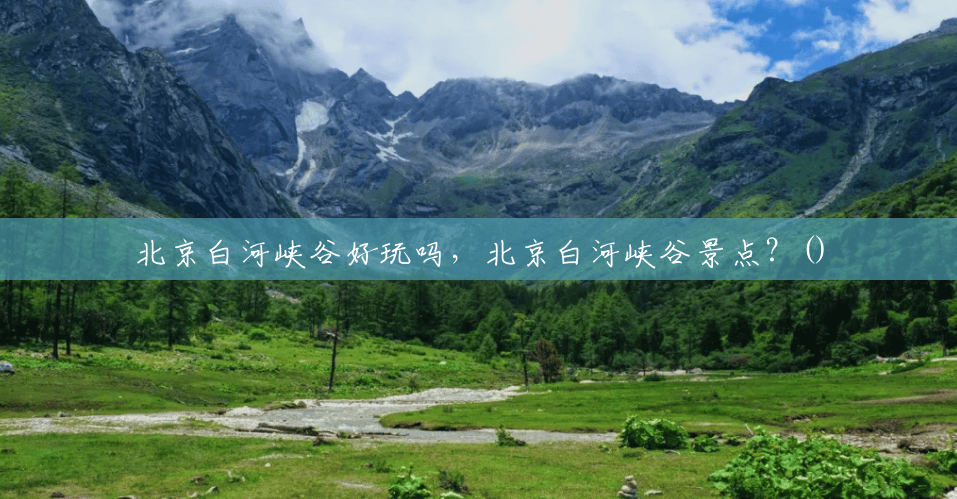 北京白河峡谷好玩吗,北京白河峡谷景点?() 北京白河峡谷好玩吗,北京白河峡谷景点?()