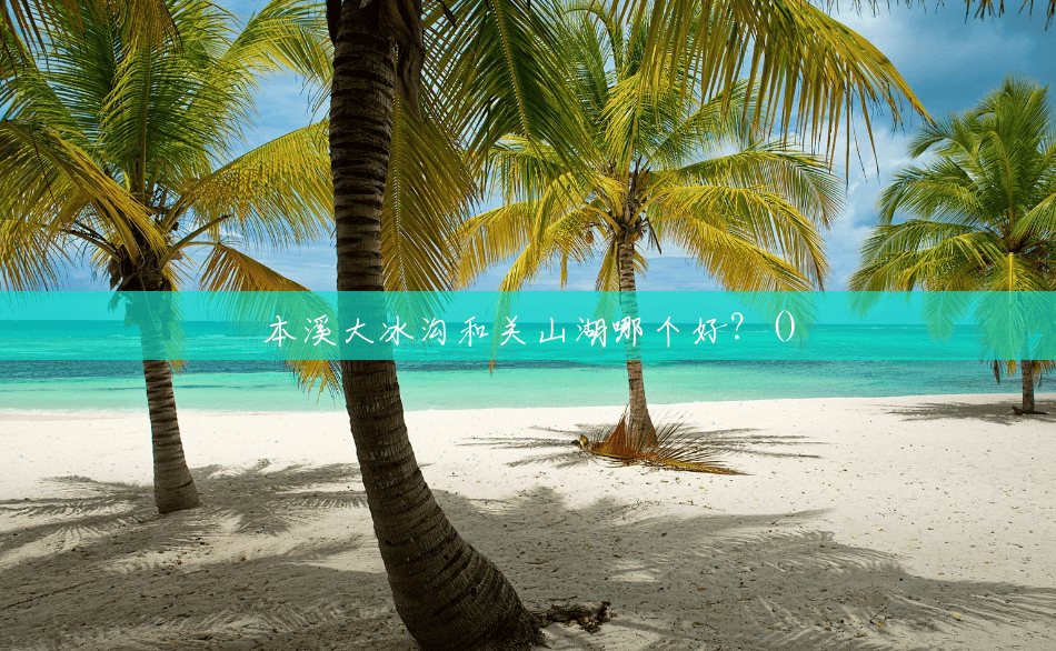 本溪大冰沟和关山湖哪个好？()