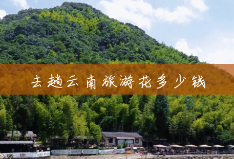 去趟云南旅游花多少钱 去趟云南旅游花多少钱