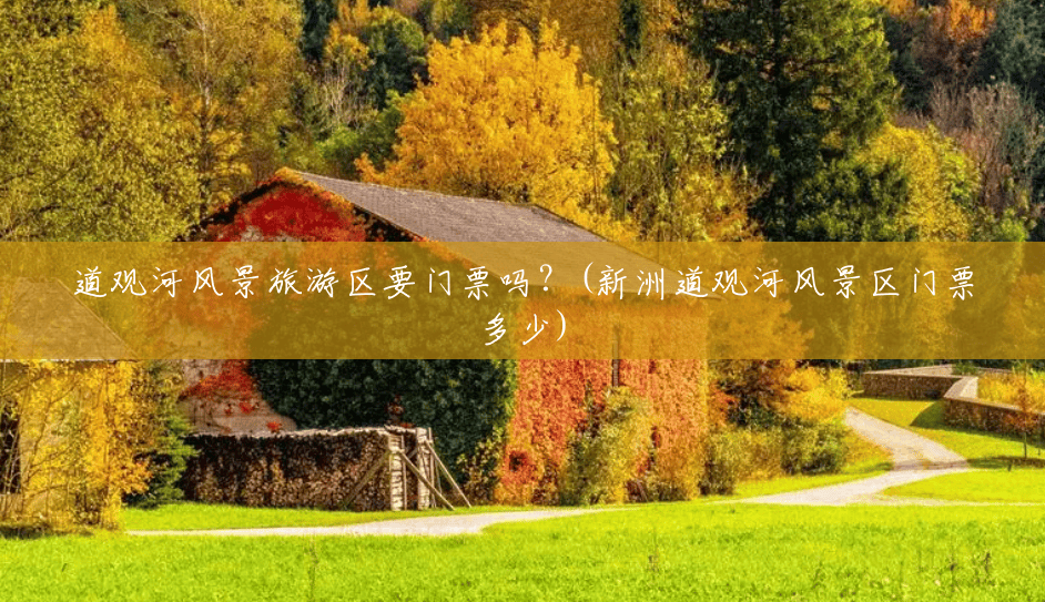 道观河风景旅游区要门票吗?(新洲道观河风景区门票多少) 道观河风景旅游区要门票吗?(新洲道观河风景区门票多少)