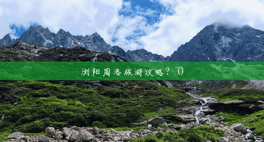 浏阳周洛旅游攻略?() 浏阳周洛旅游攻略?()