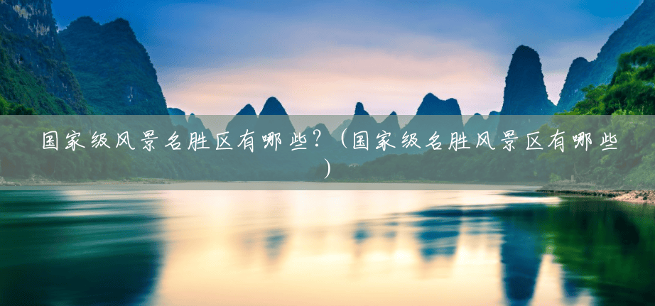 国家级风景名胜区有哪些?(国家级名胜风景区有哪些) 国家级风景名胜区有哪些?(国家级名胜风景区有哪些)