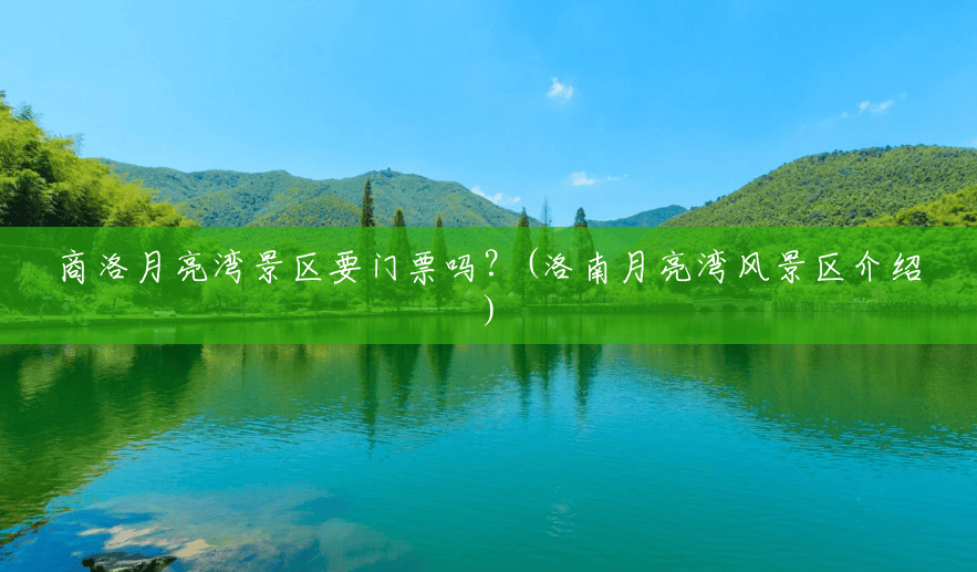 商洛月亮湾景区要门票吗?(洛南月亮湾风景区介绍) 商洛月亮湾景区要门票吗?(洛南月亮湾风景区介绍)