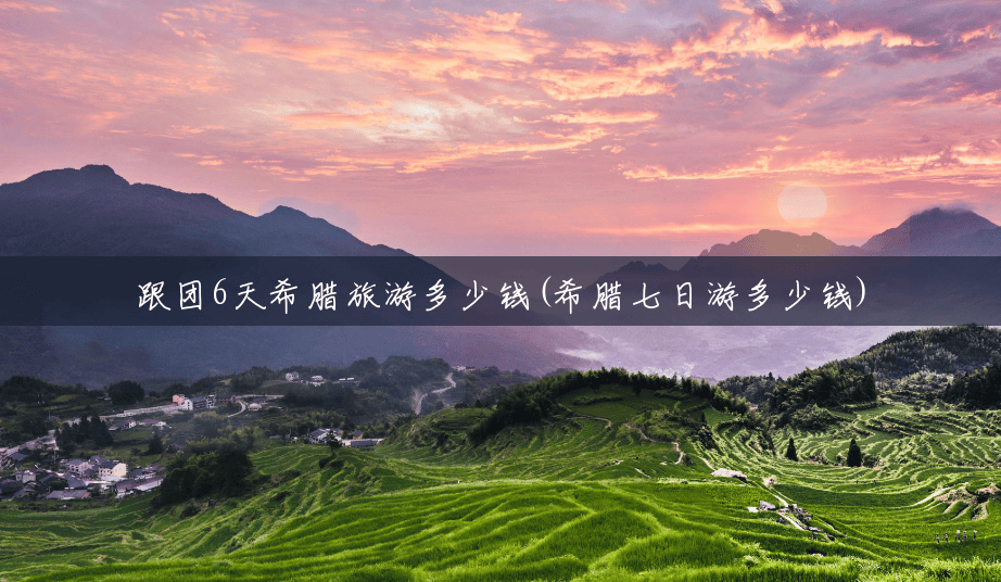 跟团6天希腊旅游多少钱(希腊七日游多少钱) 跟团6天希腊旅游多少钱(希腊七日游多少钱)
