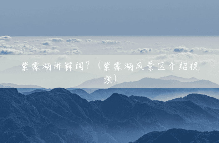 紫蒙湖讲解词?(紫蒙湖风景区介绍视频) 紫蒙湖讲解词?(紫蒙湖风景区介绍视频)