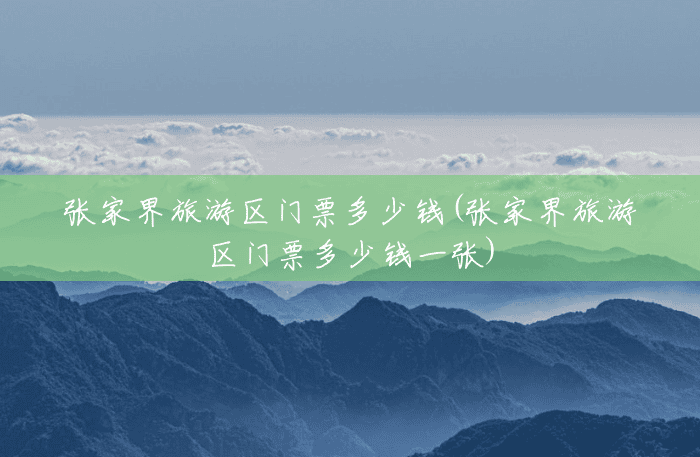 张家界旅游区门票多少钱(张家界旅游区门票多少钱一张) 张家界旅游区门票多少钱(张家界旅游区门票多少钱一张)