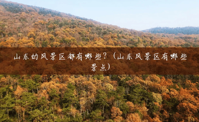山东的风景区都有哪些?(山东风景区有哪些景点) 山东的风景区都有哪些?(山东风景区有哪些景点)