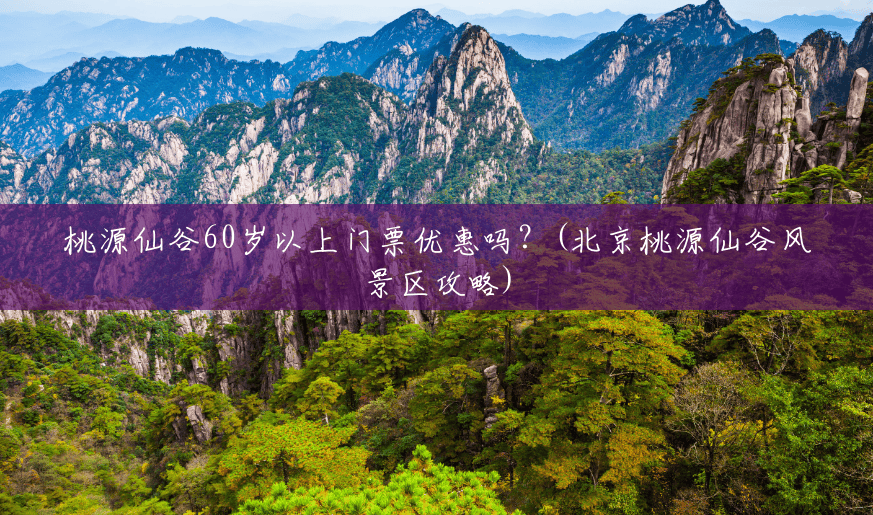 桃源仙谷60岁以上门票优惠吗?(北京桃源仙谷风景区攻略) 桃源仙谷60岁以上门票优惠吗?(北京桃源仙谷风景区攻略)