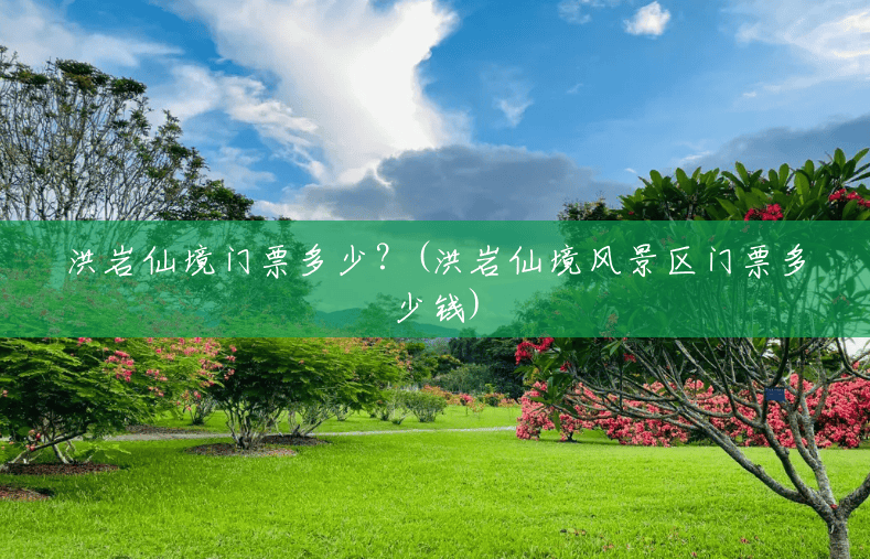 洪岩仙境门票多少？(洪岩仙境风景区门票多少钱)