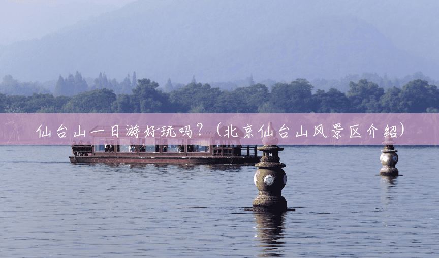 仙台山一日游好玩吗?(北京仙台山风景区介绍) 仙台山一日游好玩吗?(北京仙台山风景区介绍)